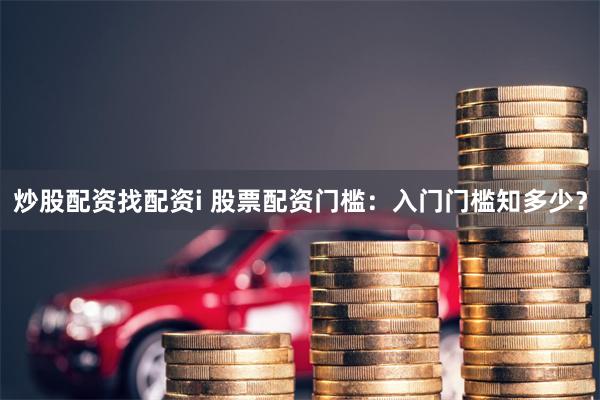 炒股配资找配资i 股票配资门槛：入门门槛知多少？