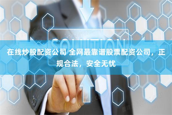 在线炒股配资公司 全网最靠谱股票配资公司，正规合法，安全无忧