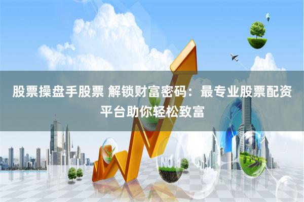 股票操盘手股票 解锁财富密码：最专业股票配资平台助你轻松致富