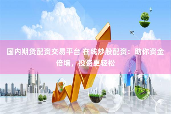 国内期货配资交易平台 在线炒股配资：助你资金倍增，投资更轻松