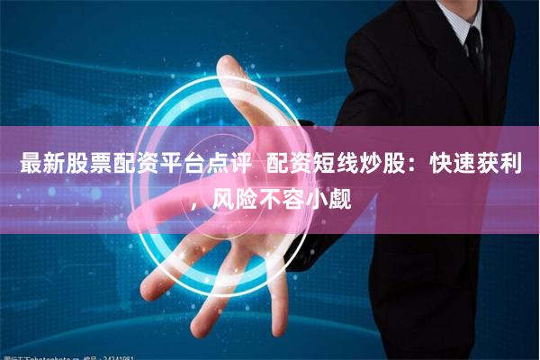 最新股票配资平台点评  配资短线炒股：快速获利，风险不容小觑